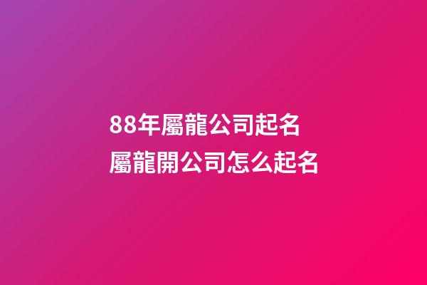 88年屬龍公司起名 屬龍開公司怎么起名-第1張-公司起名-玄機派